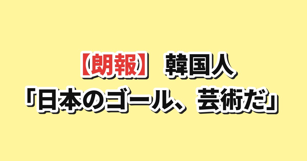 韓国人が日本のW杯ゴールを芸術と称賛