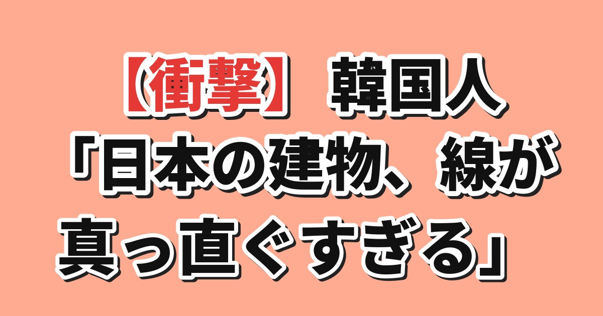 日本の建物や街並みの直線的な仕上がりに驚く韓国の反応