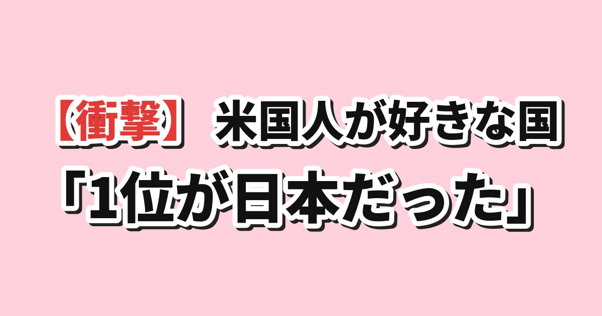 米国人が最も好きな国ランキングで日本が1位