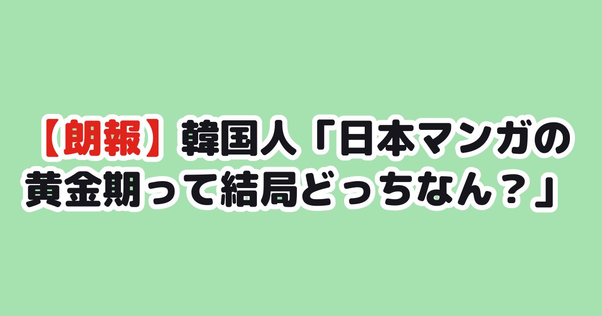 【朗報】韓国人「日本マンガの黄金期って結局どっちなん？」