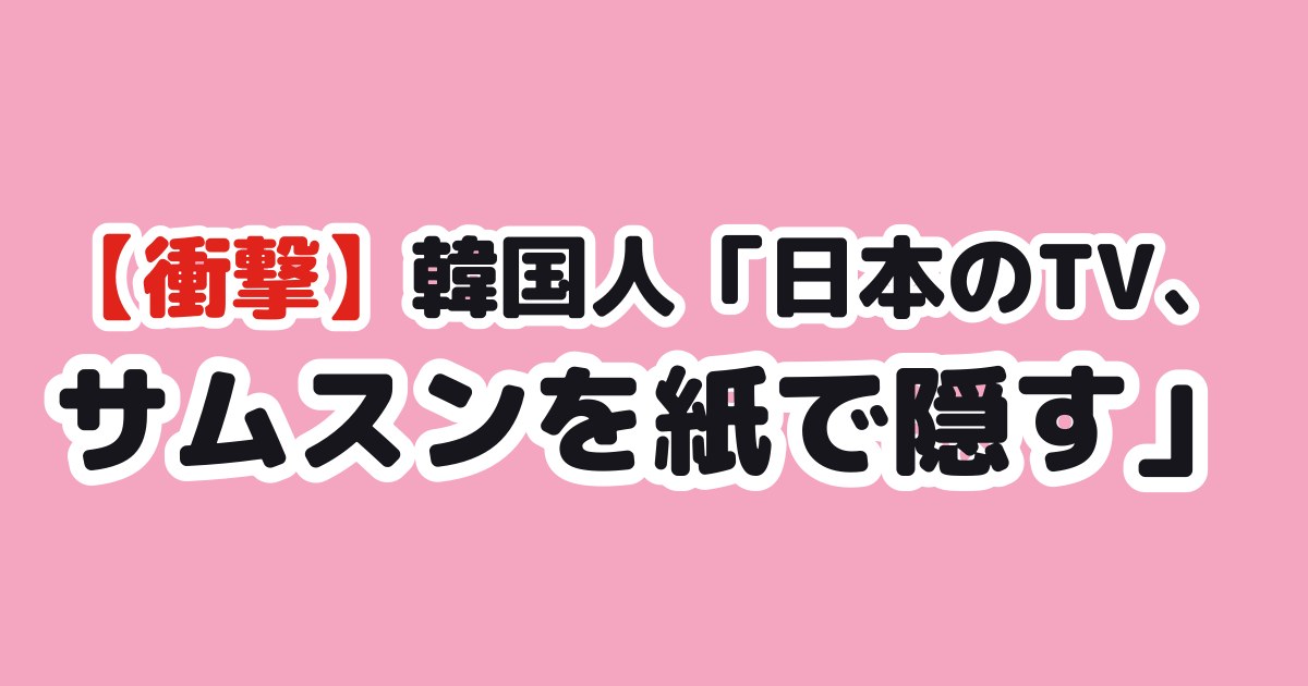 【衝撃】韓国人「日本のTV、サムスンを紙で隠す」