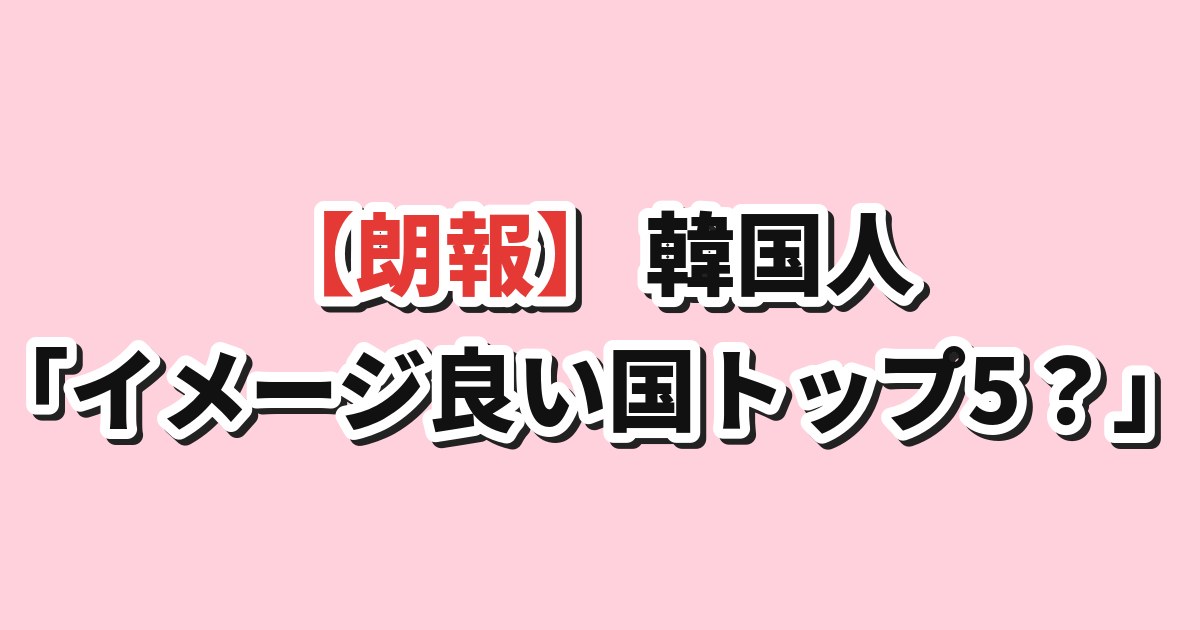 韓国人「日本はイメージの良い国トップ5に入るか」を議論
