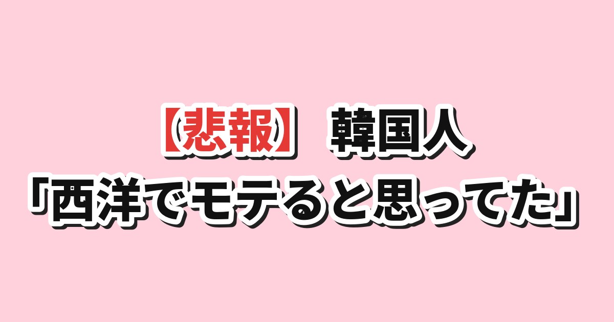 韓国男性は西洋でモテると思っていた自嘲スレ