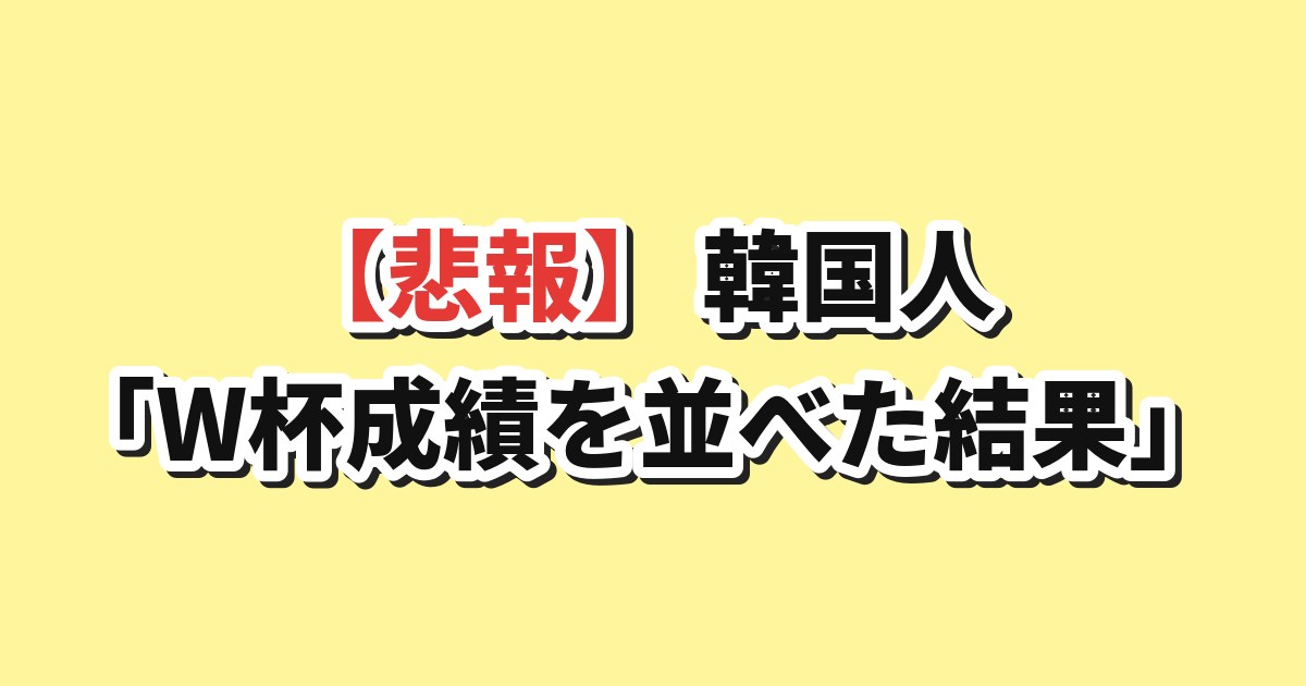 【悲報】韓国人「W杯成績を日韓で並べた結果、言い訳できなくなった」