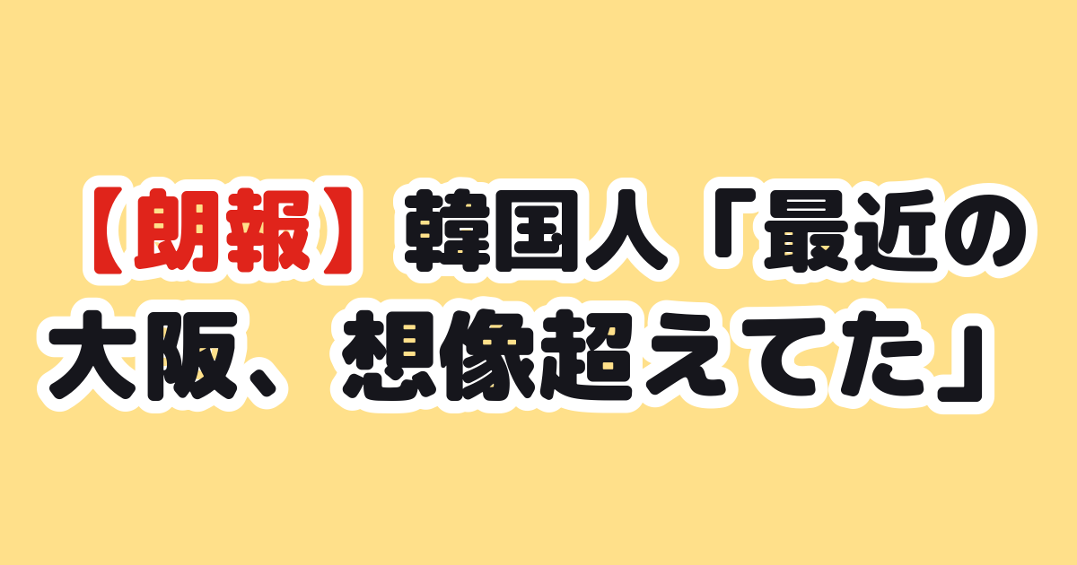 【朗報】韓国人「最近の大阪、想像超えてた」