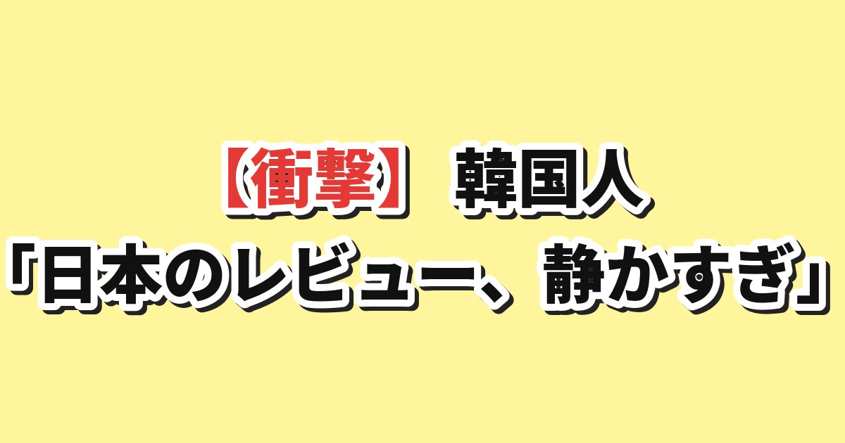 【衝撃】韓国人「日本のレビュー、静かすぎ」