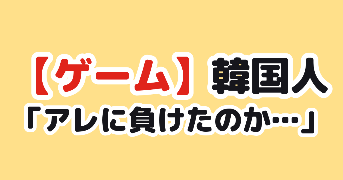 【ゲーム】韓国人「アレに負けたのか…」