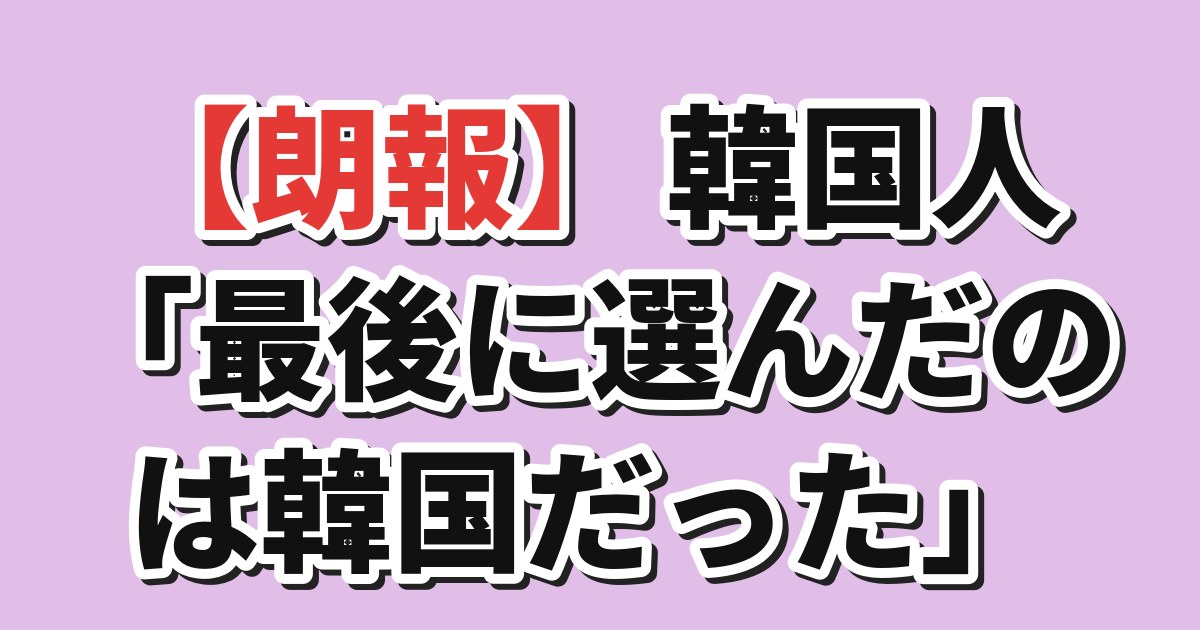 【朗報】韓国人「最後に選んだのは韓国だった」