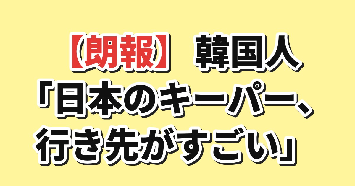 【朗報】韓国人「日本のキーパー、行き先がすごい」