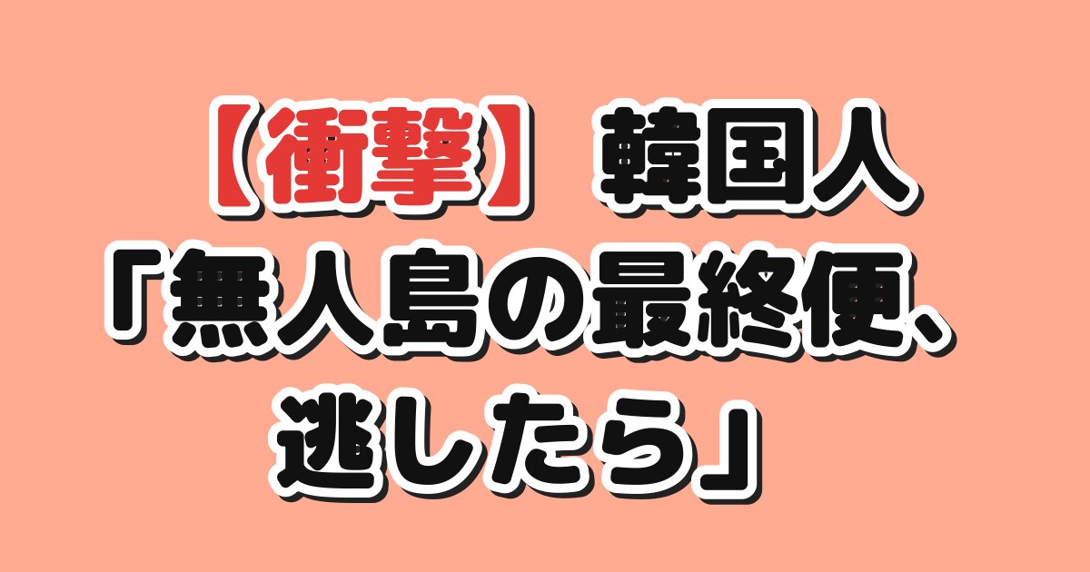 韓国人「無人島の最終便、逃したら」