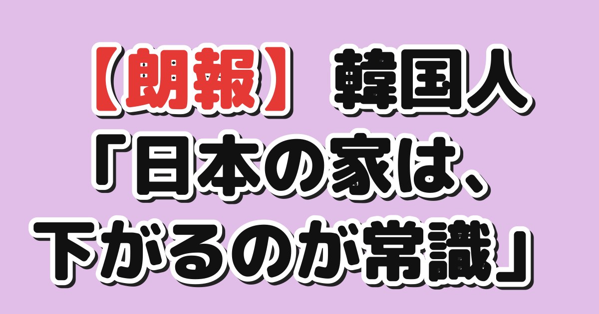 韓国人「日本の家は、下がるのが常識」