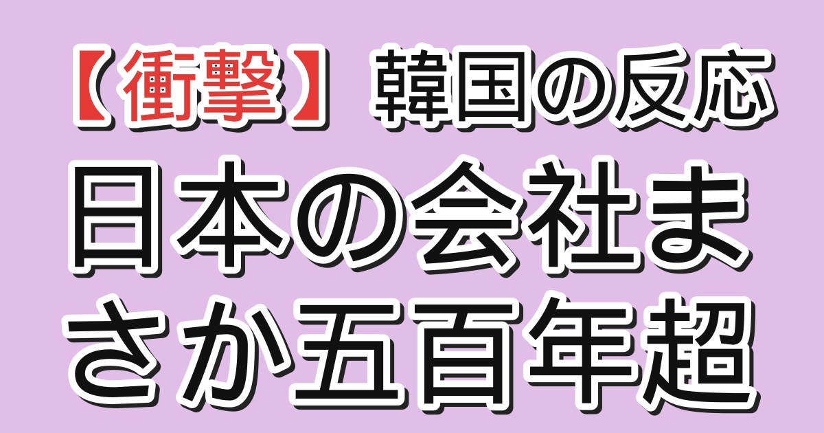 韓国の反応 日本の会社まさか五百年超